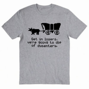 Get it losers we're going to die of dysentery Tshirt